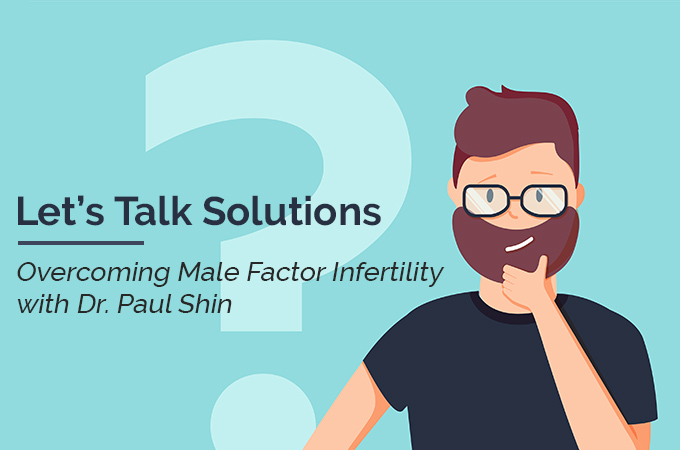 Let’s Talk Solutions: Dr. Paul Shin on Beat (Male) Infertility